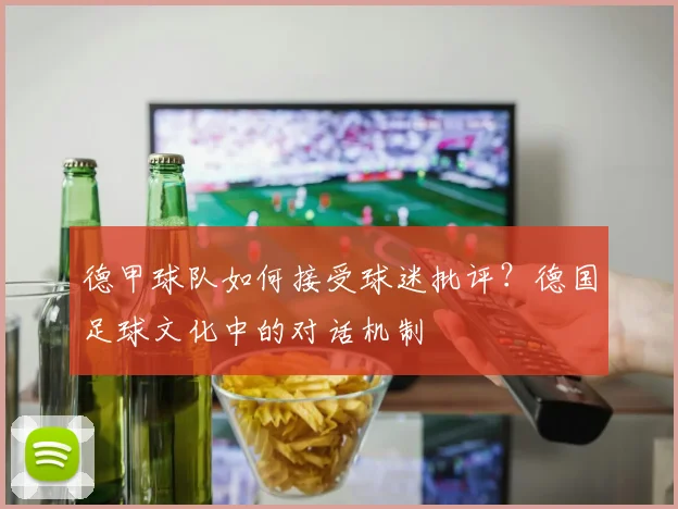 德甲球队如何接受球迷批评？德国足球文化中的对话机制