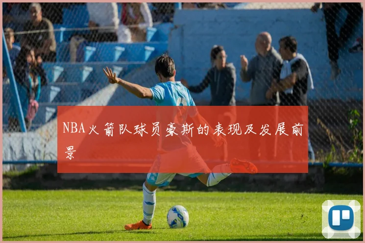 NBA火箭队球员豪斯的表现及发展前景