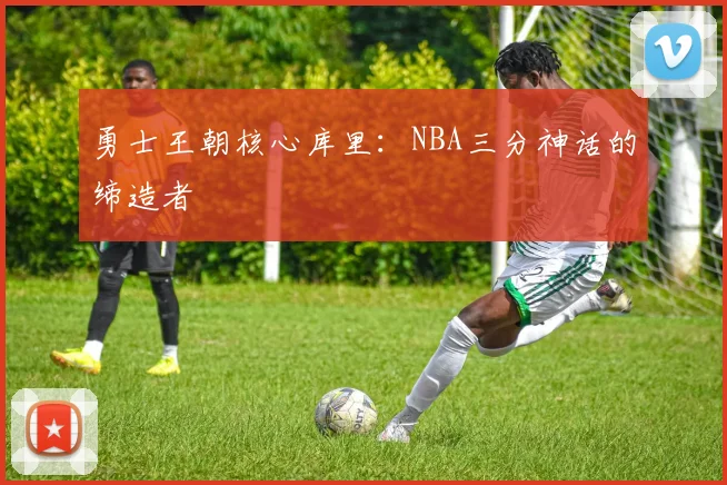 勇士王朝核心库里：NBA三分神话的缔造者