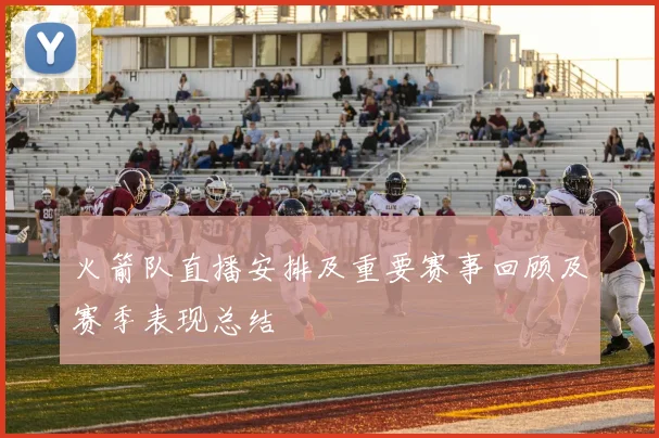 火箭队直播安排及重要赛事回顾及赛季表现总结