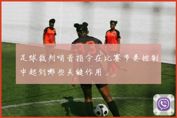 足球裁判哨音指令在比赛节奏控制中起到哪些关键作用