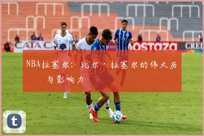 NBA拉塞尔：比尔·拉塞尔的伟大历史与影响力