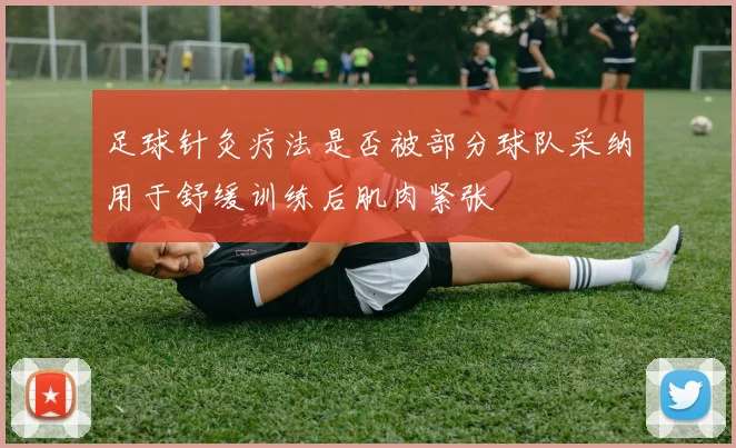 足球针灸疗法是否被部分球队采纳用于舒缓训练后肌肉紧张