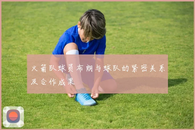 火箭队球员布朗与球队的紧密关系及合作成果